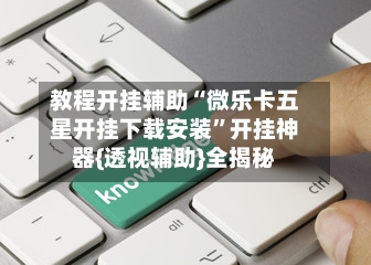 教程开挂辅助“微乐卡五星开挂下载安装”开挂神器{透视辅助}全揭秘-第3张图片