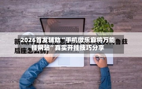 2026首发辅助“手机微乐麻将万能挂网站”真实开挂技巧分享