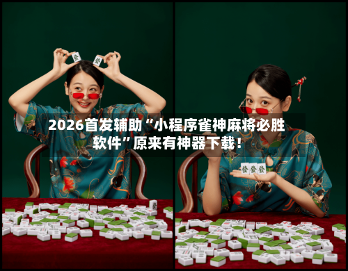 2026首发辅助“小程序雀神麻将必胜软件”原来有神器下载！