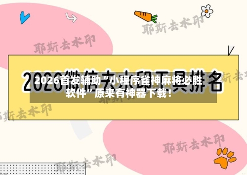 2026首发辅助“小程序雀神麻将必胜软件”原来有神器下载！-第2张图片