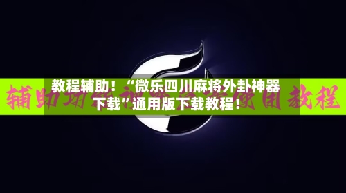 教程辅助！“微乐四川麻将外卦神器下载”通用版下载教程！
