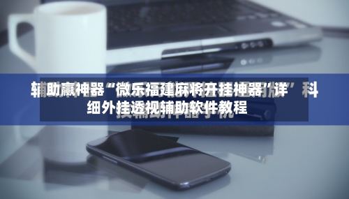 助赢神器“微乐福建麻将开挂神器”详细外挂透视辅助软件教程-第3张图片