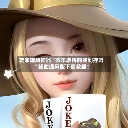 玩家辅助神器“微乐麻将能买到挂吗”辅助通用版下载教程！-第2张图片