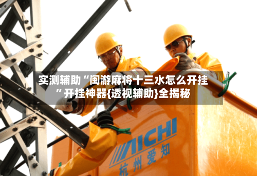 实测辅助“闽游麻将十三水怎么开挂	”开挂神器{透视辅助}全揭秘-第2张图片