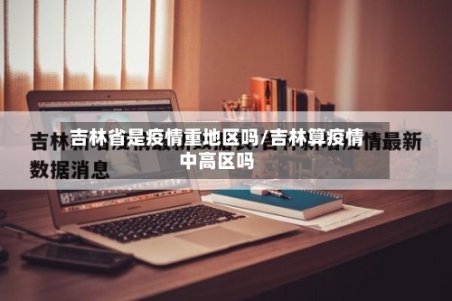 吉林省是疫情重地区吗/吉林算疫情中高区吗