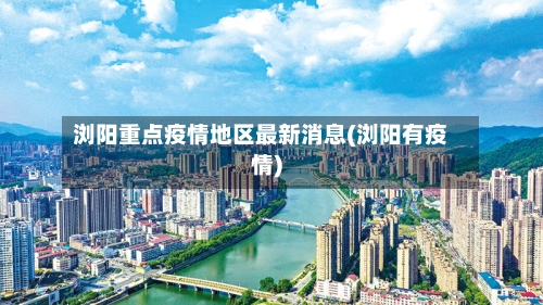 浏阳重点疫情地区最新消息(浏阳有疫情)-第2张图片