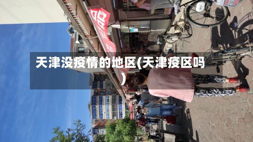 天津没疫情的地区(天津疫区吗)-第2张图片