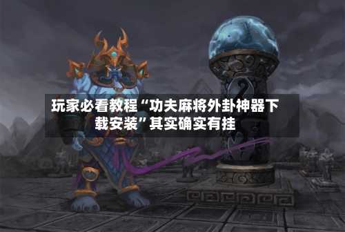 玩家必看教程“功夫麻将外卦神器下载安装	”其实确实有挂-第3张图片