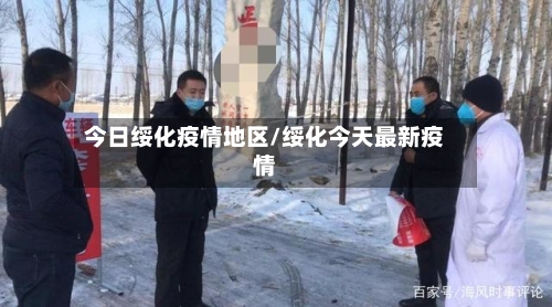 今日绥化疫情地区/绥化今天最新疫情
