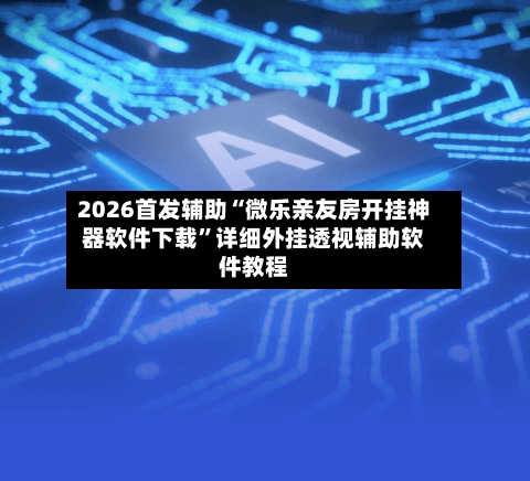 2026首发辅助“微乐亲友房开挂神器软件下载	”详细外挂透视辅助软件教程-第3张图片