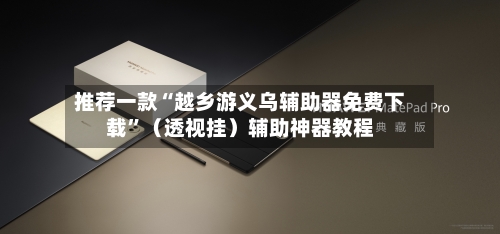 推荐一款“越乡游义乌辅助器免费下载	”（透视挂）辅助神器教程-第2张图片