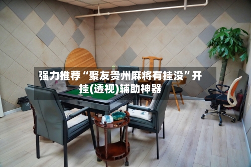 强力推荐“聚友贵州麻将有挂没”开挂(透视)辅助神器