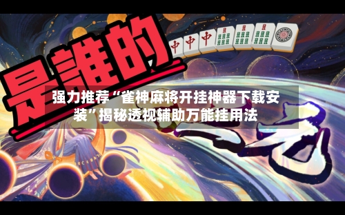 强力推荐“雀神麻将开挂神器下载安装”揭秘透视辅助万能挂用法-第2张图片