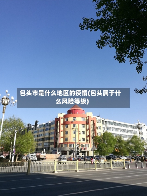 包头市是什么地区的疫情(包头属于什么风险等级)-第2张图片