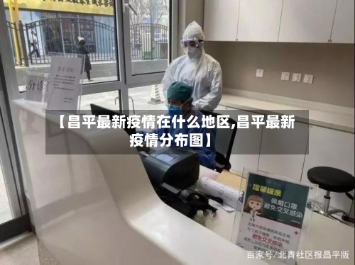 【昌平最新疫情在什么地区,昌平最新疫情分布图】-第2张图片