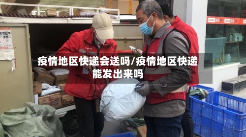 疫情地区快递会送吗/疫情地区快递能发出来吗-第2张图片