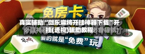 真实辅助“微乐麻将开挂神器下载”开挂(透视)辅助教程-第3张图片
