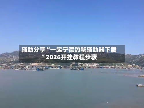 辅助分享“一起宁德钓蟹辅助器下载”2026开挂教程步骤-第3张图片