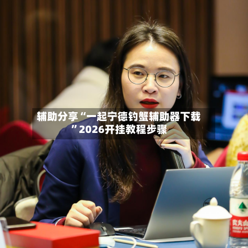 辅助分享“一起宁德钓蟹辅助器下载”2026开挂教程步骤-第2张图片