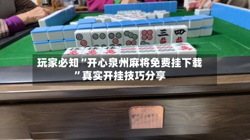 玩家必知“开心泉州麻将免费挂下载	”真实开挂技巧分享-第2张图片
