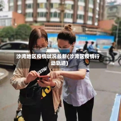 沙湾地区疫情状况最新(沙湾区疫情行动轨迹)