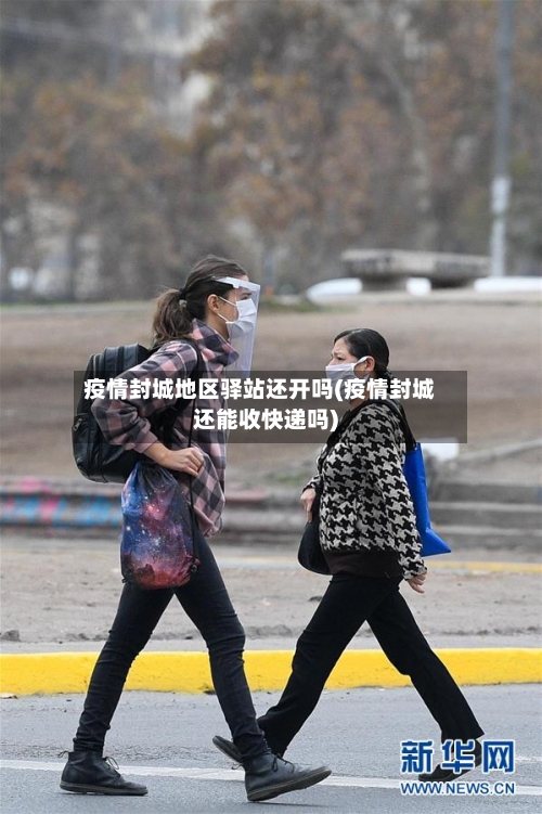 疫情封城地区驿站还开吗(疫情封城还能收快递吗)