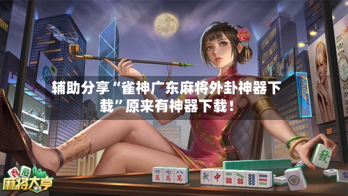 辅助分享“雀神广东麻将外卦神器下载”原来有神器下载！-第2张图片