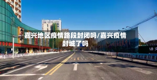 嘉兴地区疫情路段封闭吗/嘉兴疫情封城了吗-第2张图片