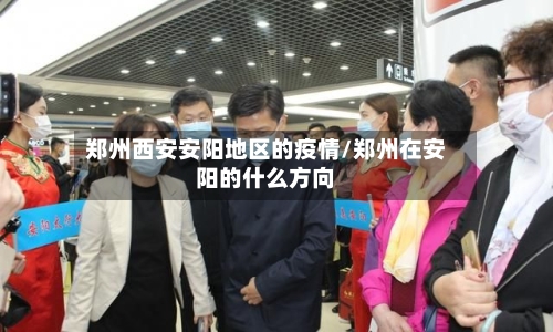 郑州西安安阳地区的疫情/郑州在安阳的什么方向