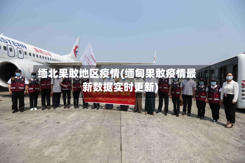 缅北果敢地区疫情(缅甸果敢疫情最新数据实时更新)