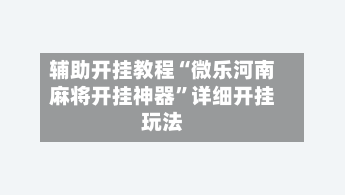 辅助开挂教程“微乐河南麻将开挂神器	”详细开挂玩法-第2张图片