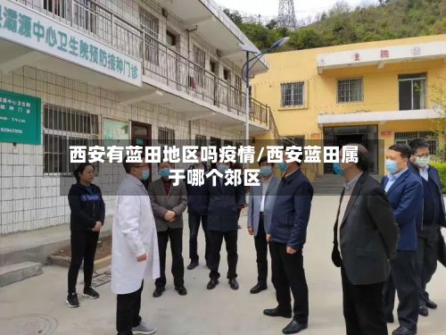 西安有蓝田地区吗疫情/西安蓝田属于哪个郊区-第2张图片