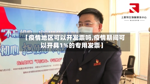 【疫情地区可以开发票吗,疫情期间可以开具1%的专用发票】-第2张图片