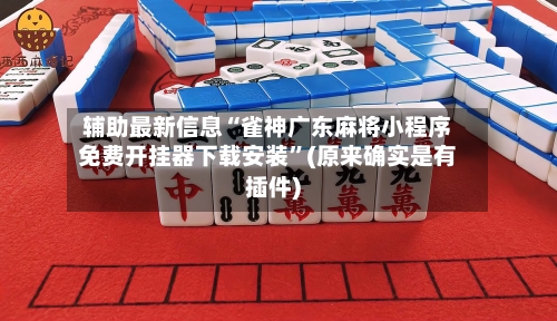 辅助最新信息“雀神广东麻将小程序免费开挂器下载安装”(原来确实是有插件)-第3张图片