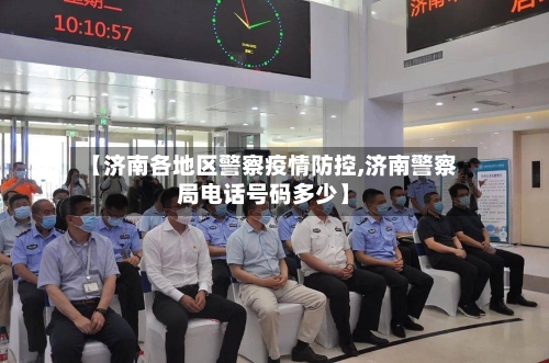 【济南各地区警察疫情防控,济南警察局电话号码多少】