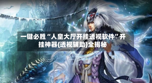 一键必胜“人皇大厅开挂透视软件	”开挂神器{透视辅助}全揭秘-第2张图片