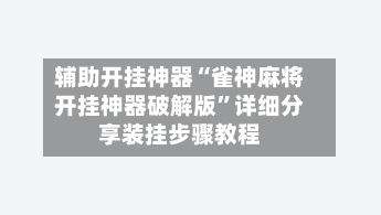 辅助开挂神器“雀神麻将开挂神器破解版”详细分享装挂步骤教程-第2张图片
