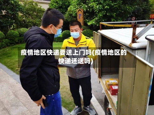 疫情地区快递要送上门吗(疫情地区的快递还送吗)-第3张图片