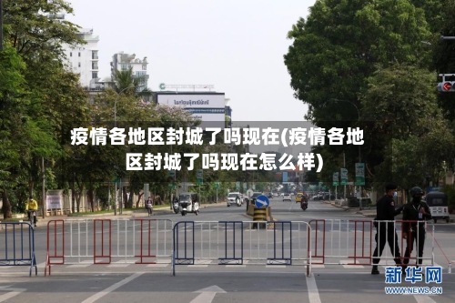 疫情各地区封城了吗现在(疫情各地区封城了吗现在怎么样)-第2张图片