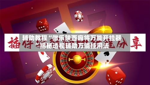 辅助教程“微乐陕西麻将万能开挂器”揭秘透视辅助万能挂用法-第2张图片