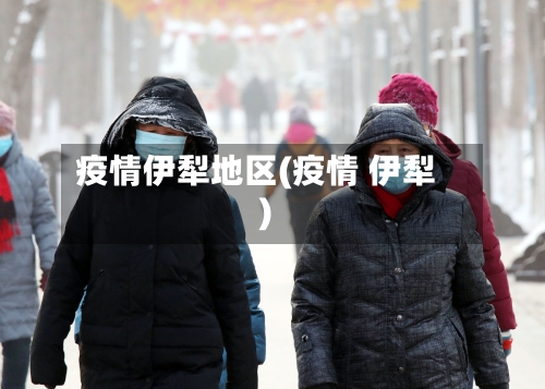 疫情伊犁地区(疫情 伊犁)