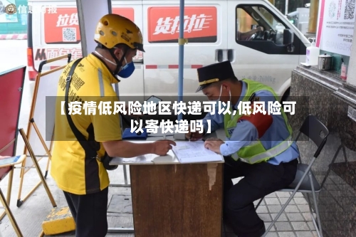 【疫情低风险地区快递可以,低风险可以寄快递吗】-第2张图片