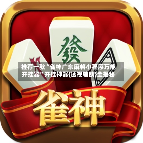 推荐一款“雀神广东麻将小程序万能开挂器”开挂神器{透视辅助}全揭秘-第3张图片