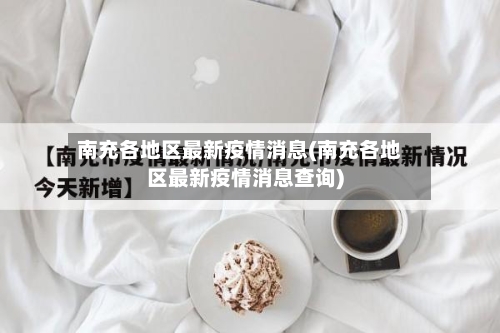 南充各地区最新疫情消息(南充各地区最新疫情消息查询)-第2张图片