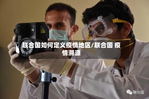联合国如何定义疫情地区/联合国 疫情溯源-第2张图片