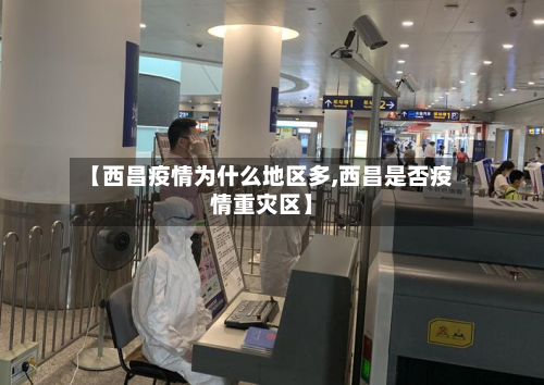 【西昌疫情为什么地区多,西昌是否疫情重灾区】