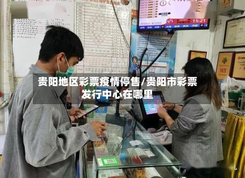 贵阳地区彩票疫情停售/贵阳市彩票发行中心在哪里