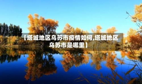 【塔城地区乌苏市疫情如何,塔城地区乌苏市是哪里】-第2张图片