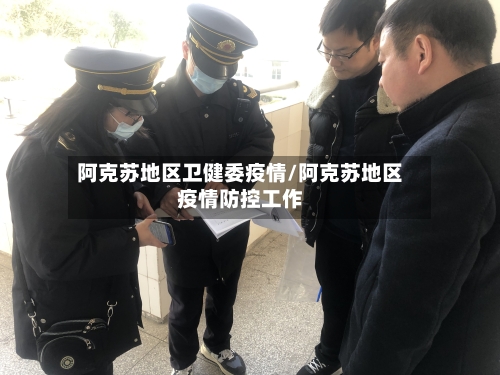 阿克苏地区卫健委疫情/阿克苏地区疫情防控工作-第2张图片