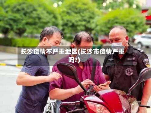 长沙疫情不严重地区(长沙市疫情严重吗?)